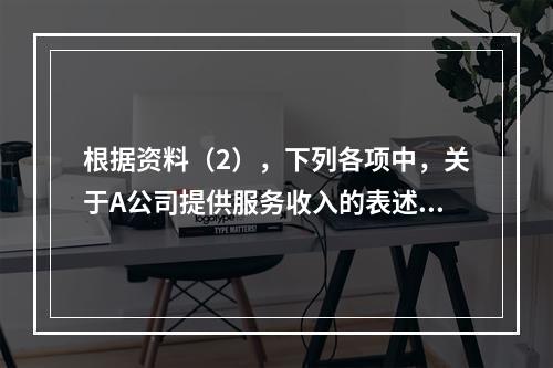 根据资料（2），下列各项中，关于A公司提供服务收入的表述正确