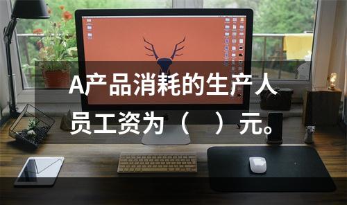 A产品消耗的生产人员工资为（　）元。