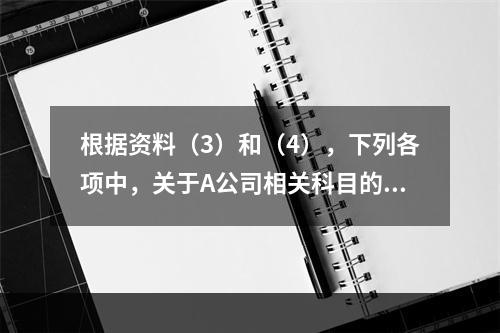 根据资料（3）和（4），下列各项中，关于A公司相关科目的会计