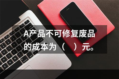 A产品不可修复废品的成本为（　）元。