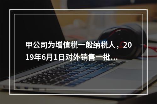 甲公司为增值税一般纳税人，2019年6月1日对外销售一批商品