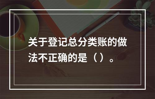 关于登记总分类账的做法不正确的是（ ）。