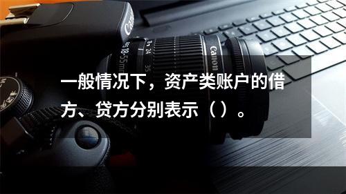 一般情况下，资产类账户的借方、贷方分别表示（ ）。