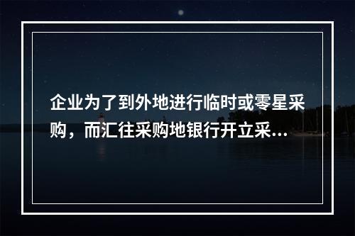 企业为了到外地进行临时或零星采购，而汇往采购地银行开立采购专