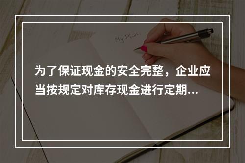 为了保证现金的安全完整，企业应当按规定对库存现金进行定期和不