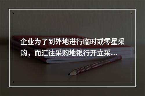 企业为了到外地进行临时或零星采购，而汇往采购地银行开立采购专