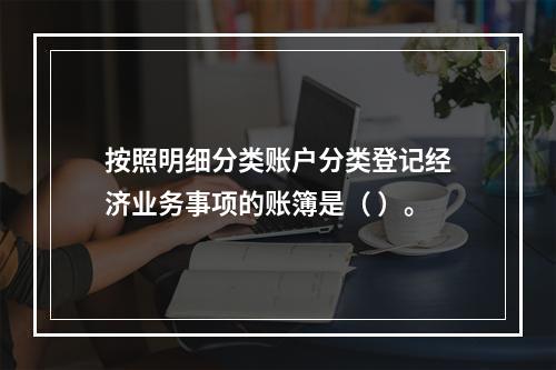 按照明细分类账户分类登记经济业务事项的账簿是（ ）。