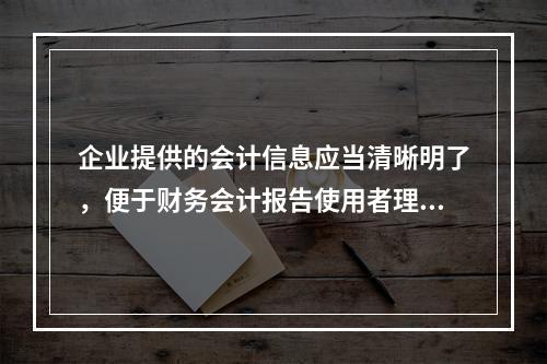 企业提供的会计信息应当清晰明了，便于财务会计报告使用者理解和