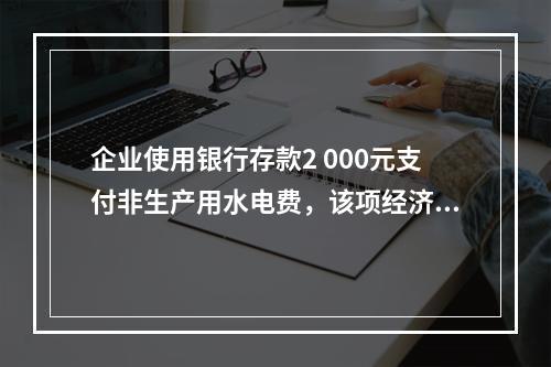 企业使用银行存款2 000元支付非生产用水电费，该项经济业务