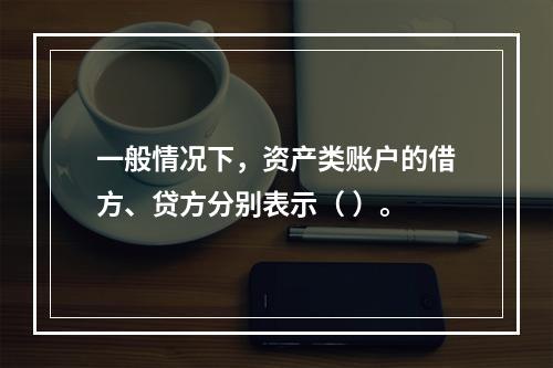 一般情况下，资产类账户的借方、贷方分别表示（ ）。