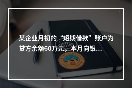 某企业月初的“短期借款”账户为贷方余额60万元，本月向银行借