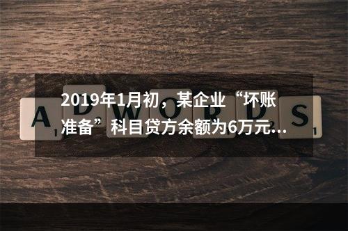 2019年1月初，某企业“坏账准备”科目贷方余额为6万元。1