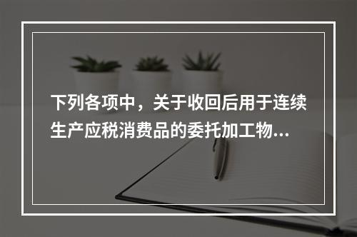 下列各项中，关于收回后用于连续生产应税消费品的委托加工物资