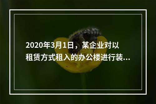 2020年3月1日，某企业对以租赁方式租入的办公楼进行装修，