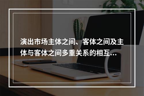 演出市场主体之间、客体之间及主体与客体之间多重关系的相互作用