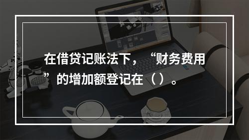 在借贷记账法下，“财务费用”的增加额登记在（ ）。