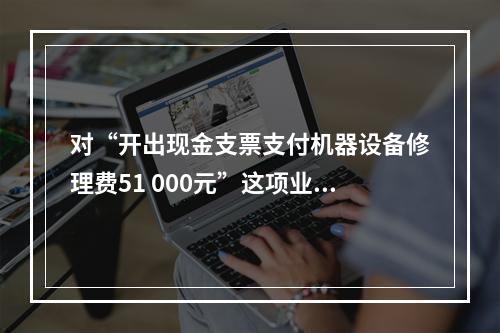 对“开出现金支票支付机器设备修理费51 000元”这项业务，