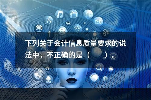 下列关于会计信息质量要求的说法中，不正确的是（　　）。