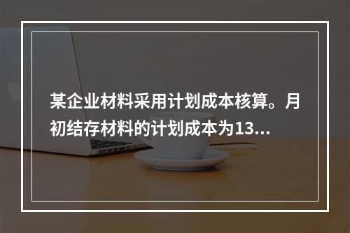 某企业材料采用计划成本核算。月初结存材料的计划成本为130万