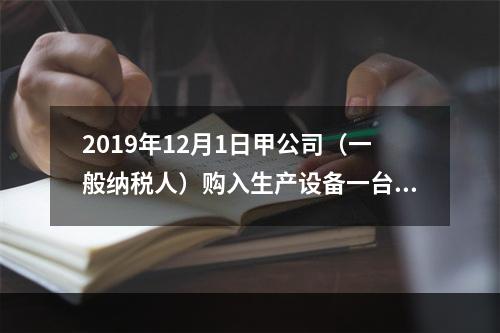 2019年12月1日甲公司（一般纳税人）购入生产设备一台，支