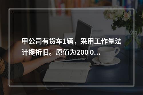 甲公司有货车1辆，采用工作量法计提折旧。原值为200 000