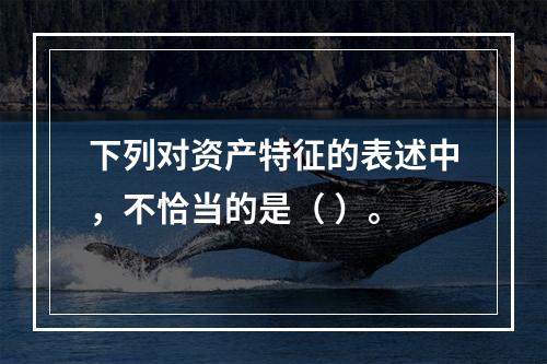 下列对资产特征的表述中，不恰当的是（ ）。