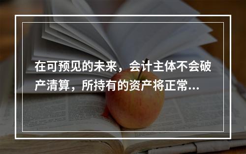 在可预见的未来，会计主体不会破产清算，所持有的资产将正常营运