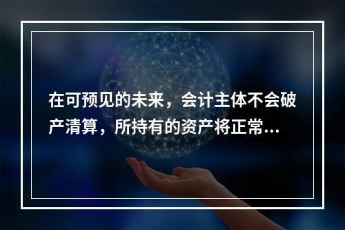 在可预见的未来，会计主体不会破产清算，所持有的资产将正常营运