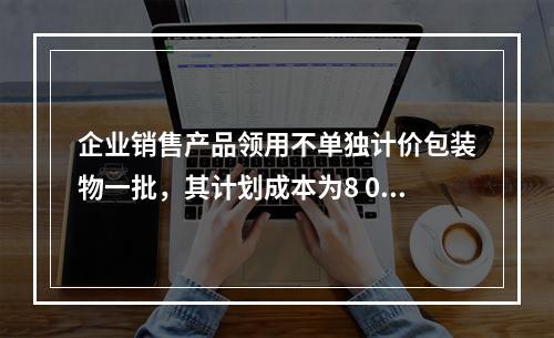 企业销售产品领用不单独计价包装物一批，其计划成本为8 000