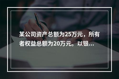 某公司资产总额为25万元，所有者权益总额为20万元。以银行存