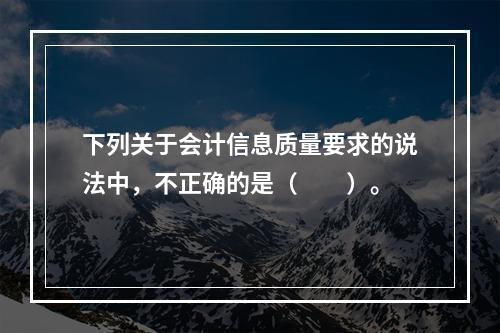 下列关于会计信息质量要求的说法中，不正确的是（　　）。