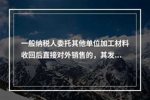 一般纳税人委托其他单位加工材料收回后直接对外销售的，其发生的