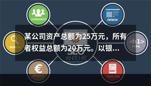 某公司资产总额为25万元，所有者权益总额为20万元。以银行存