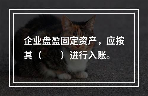 企业盘盈固定资产，应按其（　　）进行入账。