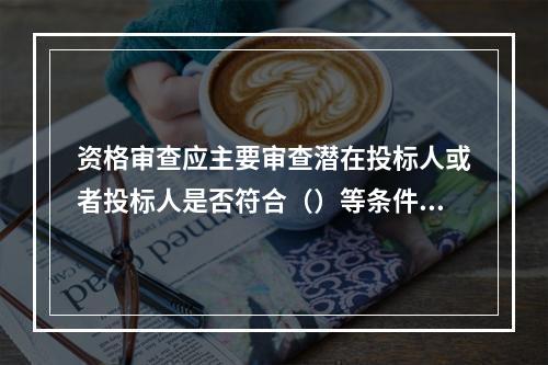 资格审查应主要审查潜在投标人或者投标人是否符合（）等条件。