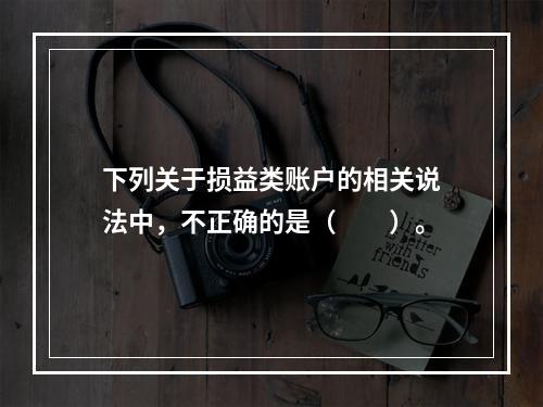 下列关于损益类账户的相关说法中，不正确的是（　　）。