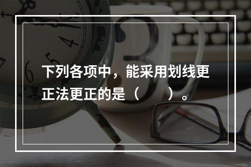 下列各项中，能采用划线更正法更正的是（　　）。