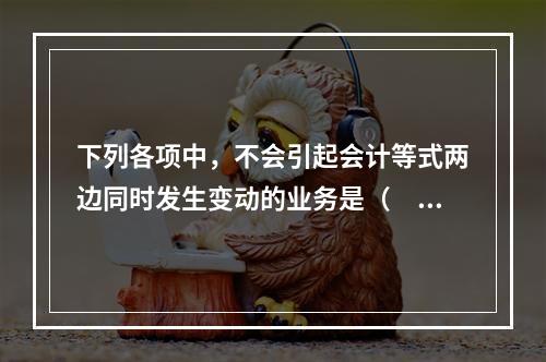 下列各项中，不会引起会计等式两边同时发生变动的业务是（　　）