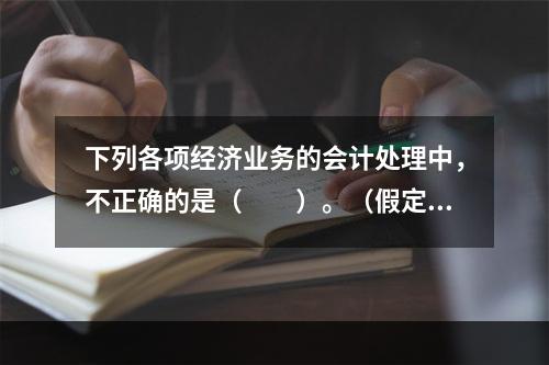 下列各项经济业务的会计处理中，不正确的是（　　）。（假定不考