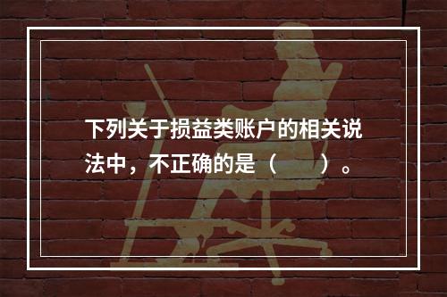 下列关于损益类账户的相关说法中，不正确的是（　　）。