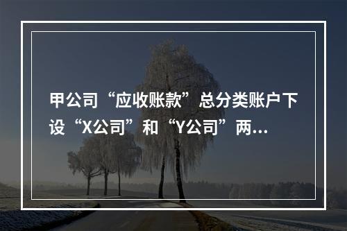 甲公司“应收账款”总分类账户下设“X公司”和“Y公司”两个明