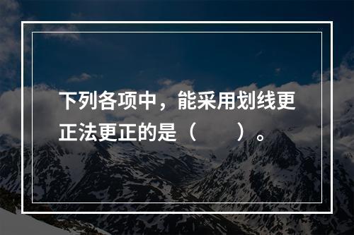 下列各项中，能采用划线更正法更正的是（　　）。