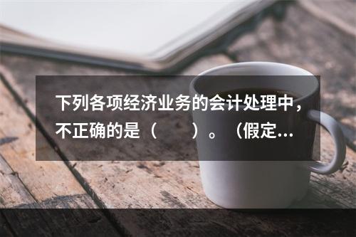 下列各项经济业务的会计处理中，不正确的是（　　）。（假定不考