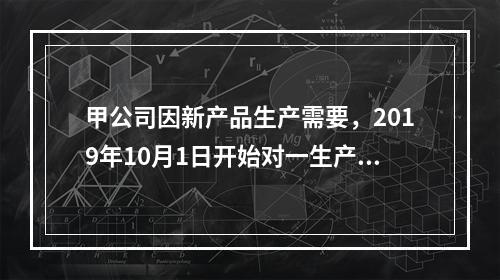 甲公司因新产品生产需要，2019年10月1日开始对一生产设备