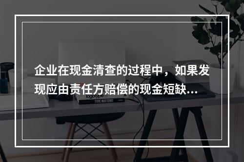 企业在现金清查的过程中，如果发现应由责任方赔偿的现金短缺，应