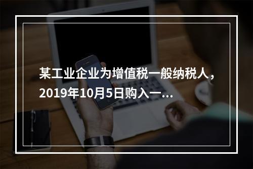 某工业企业为增值税一般纳税人，2019年10月5日购入一批材