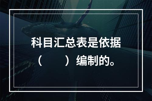 科目汇总表是依据（　　）编制的。