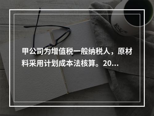 甲公司为增值税一般纳税人，原材料采用计划成本法核算。2019