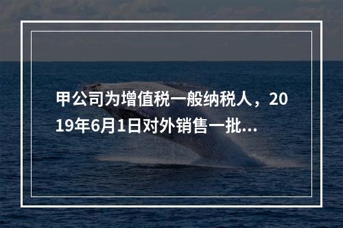 甲公司为增值税一般纳税人，2019年6月1日对外销售一批商品