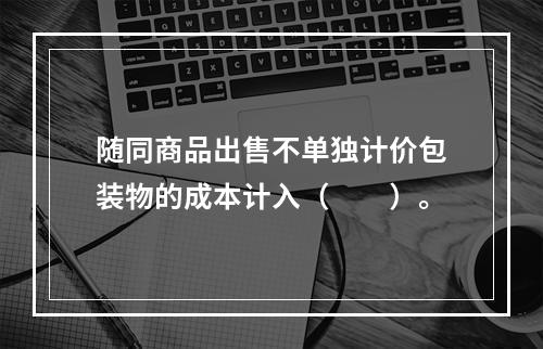 随同商品出售不单独计价包装物的成本计入（　　）。